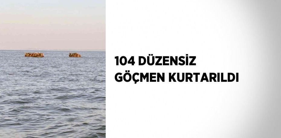 104 DÜZENSİZ GÖÇMEN KURTARILDI