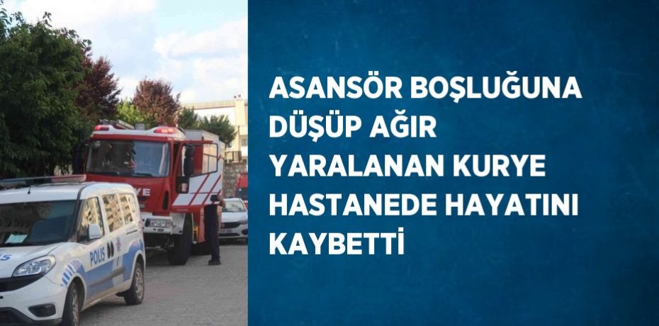 ASANSÖR BOŞLUĞUNA DÜŞÜP AĞIR YARALANAN KURYE HASTANEDE HAYATINI KAYBETTİ