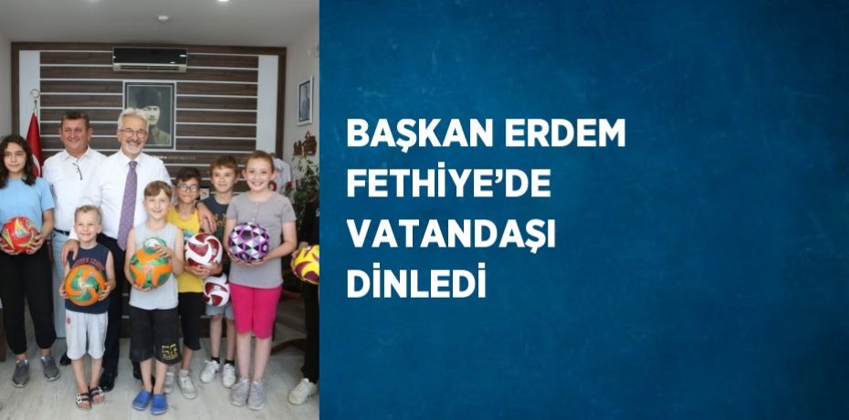 BAŞKAN ERDEM FETHİYE’DE VATANDAŞI DİNLEDİ