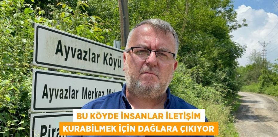 BU KÖYDE İNSANLAR İLETİŞİM KURABİLMEK İÇİN DAĞLARA ÇIKIYOR