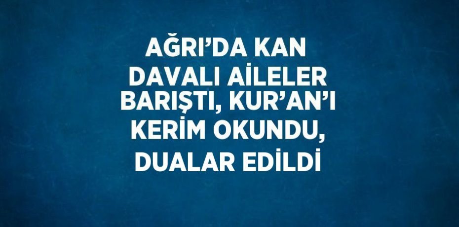 AĞRI’DA KAN DAVALI AİLELER BARIŞTI, KUR’AN’I KERİM OKUNDU, DUALAR EDİLDİ
