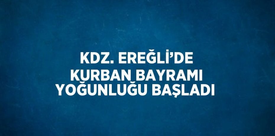 KDZ. EREĞLİ’DE KURBAN BAYRAMI YOĞUNLUĞU BAŞLADI