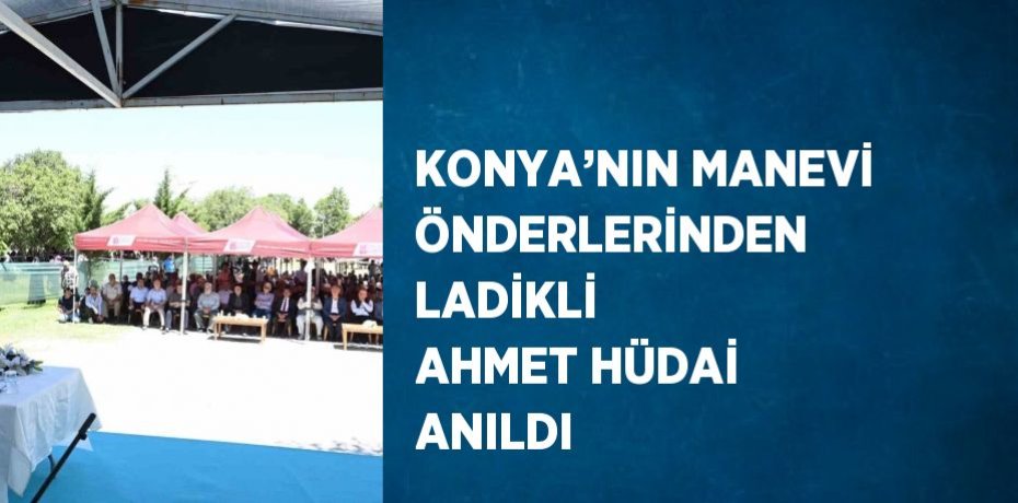 KONYA’NIN MANEVİ ÖNDERLERİNDEN LADİKLİ AHMET HÜDAİ ANILDI