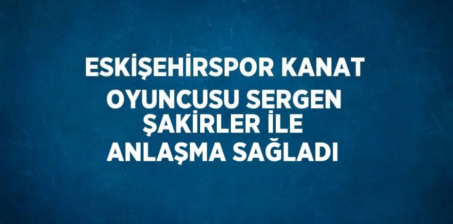 ESKİŞEHİRSPOR KANAT OYUNCUSU SERGEN ŞAKİRLER İLE ANLAŞMA SAĞLADI