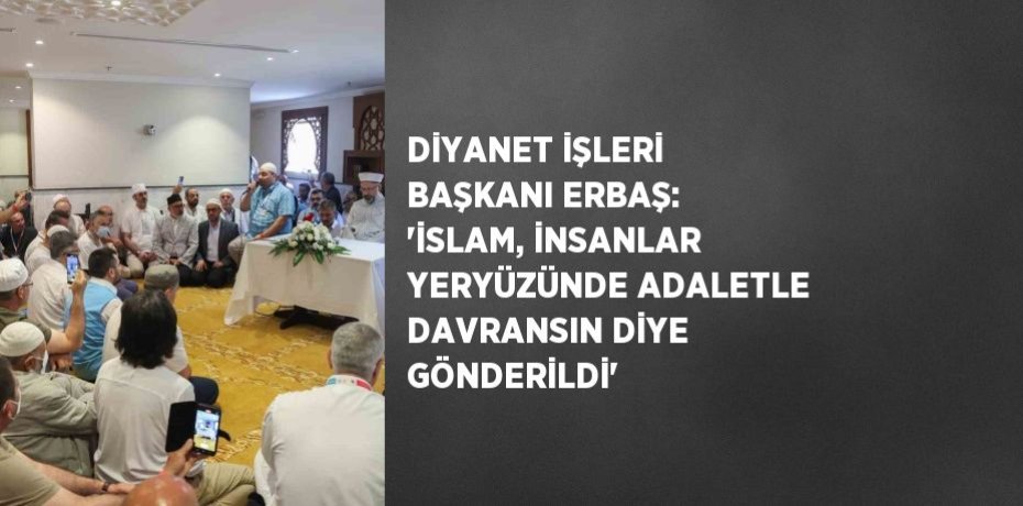 DİYANET İŞLERİ BAŞKANI ERBAŞ: 'İSLAM, İNSANLAR YERYÜZÜNDE ADALETLE DAVRANSIN DİYE GÖNDERİLDİ'