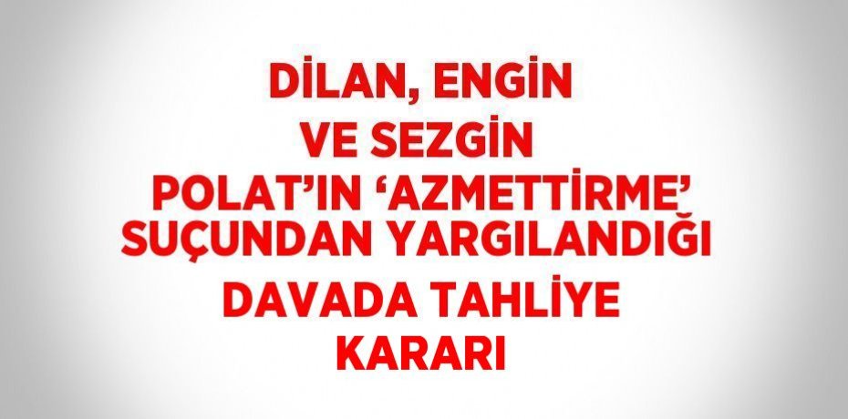 DİLAN, ENGİN VE SEZGİN POLAT’IN ‘AZMETTİRME’ SUÇUNDAN YARGILANDIĞI DAVADA TAHLİYE KARARI