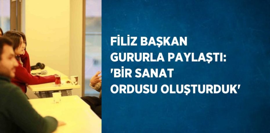 FİLİZ BAŞKAN GURURLA PAYLAŞTI: 'BİR SANAT ORDUSU OLUŞTURDUK'