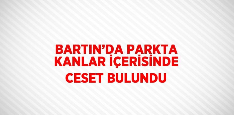BARTIN’DA PARKTA KANLAR İÇERİSİNDE CESET BULUNDU