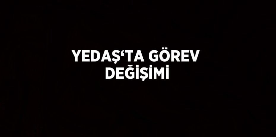YEDAŞ‘TA GÖREV DEĞİŞİMİ
