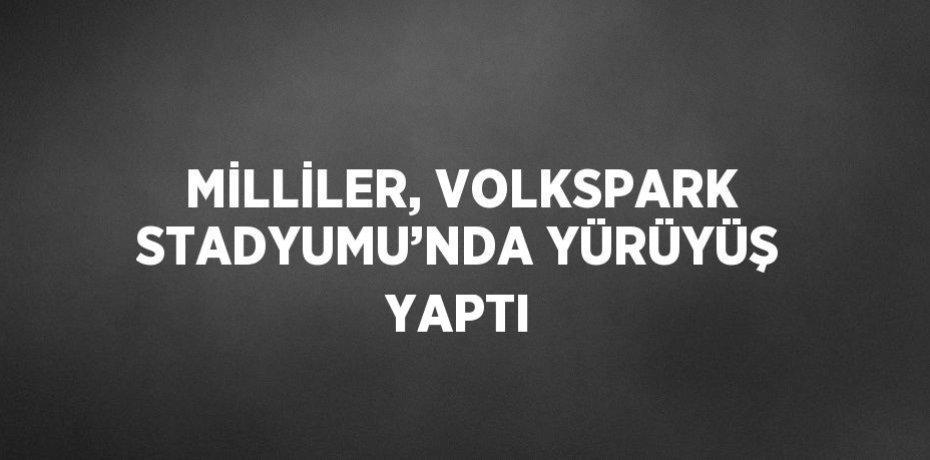 MİLLİLER, VOLKSPARK STADYUMU’NDA YÜRÜYÜŞ YAPTI
