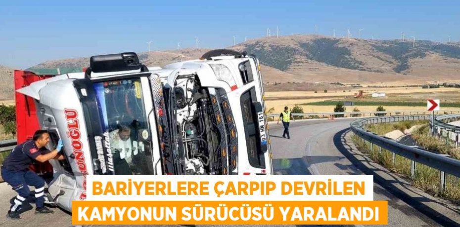 BARİYERLERE ÇARPIP DEVRİLEN KAMYONUN SÜRÜCÜSÜ YARALANDI
