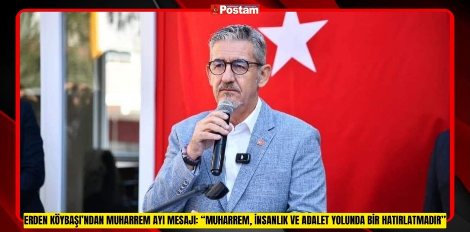 ERDEN KÖYBAŞI’NDAN MUHARREM AYI MESAJI: “MUHARREM, İNSANLIK VE ADALET YOLUNDA BİR HATIRLATMADIR”