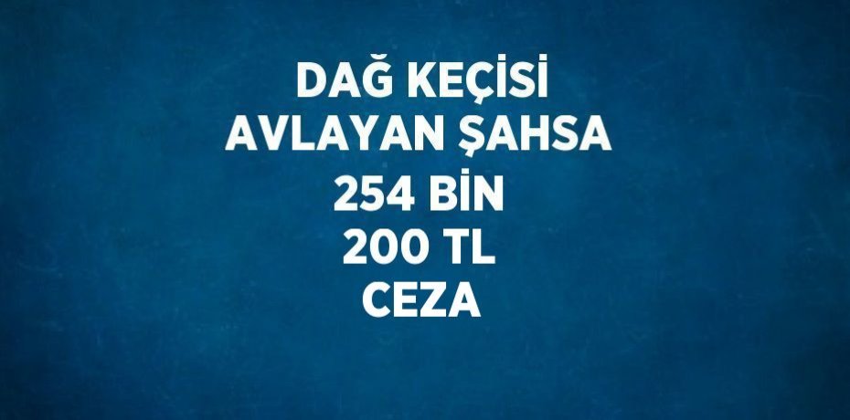 DAĞ KEÇİSİ AVLAYAN ŞAHSA 254 BİN 200 TL CEZA