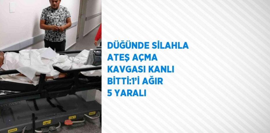 DÜĞÜNDE SİLAHLA ATEŞ AÇMA KAVGASI KANLI BİTTİ:1’İ AĞIR 5 YARALI