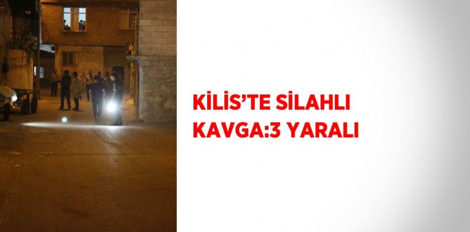 KİLİS’TE SİLAHLI KAVGA:3 YARALI