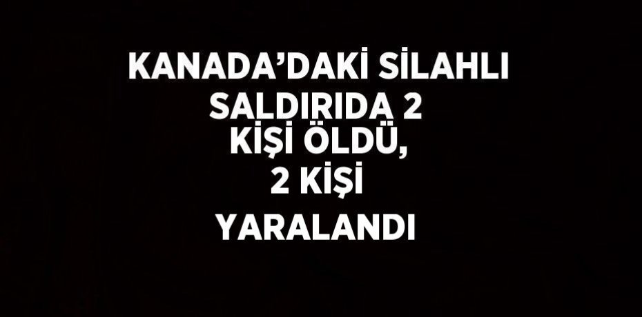 KANADA’DAKİ SİLAHLI SALDIRIDA 2 KİŞİ ÖLDÜ, 2 KİŞİ YARALANDI