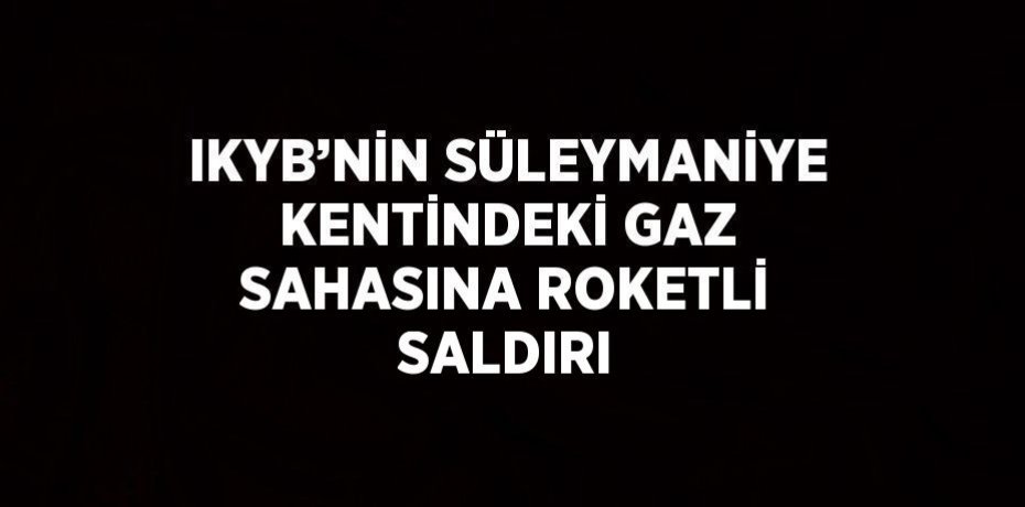 IKYB’NİN SÜLEYMANİYE KENTİNDEKİ GAZ SAHASINA ROKETLİ SALDIRI