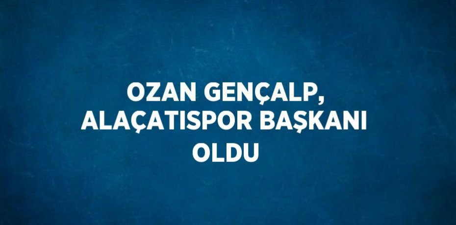 OZAN GENÇALP, ALAÇATISPOR BAŞKANI OLDU