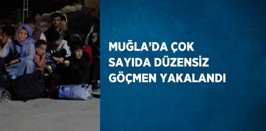 MUĞLA’DA ÇOK SAYIDA DÜZENSİZ GÖÇMEN YAKALANDI
