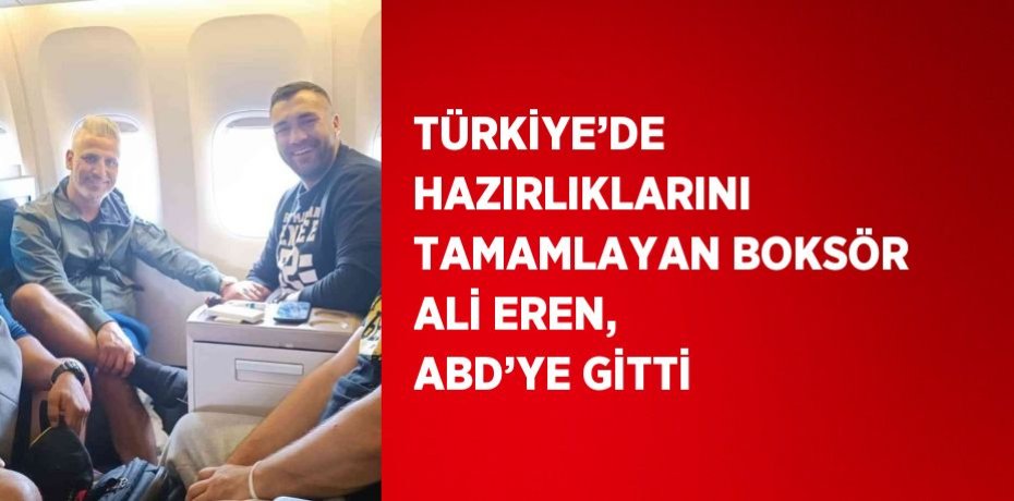 TÜRKİYE’DE HAZIRLIKLARINI TAMAMLAYAN BOKSÖR ALİ EREN, ABD’YE GİTTİ