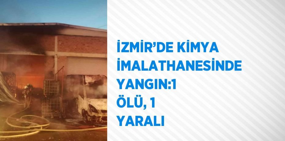 İZMİR’DE KİMYA İMALATHANESİNDE YANGIN:1 ÖLÜ, 1 YARALI