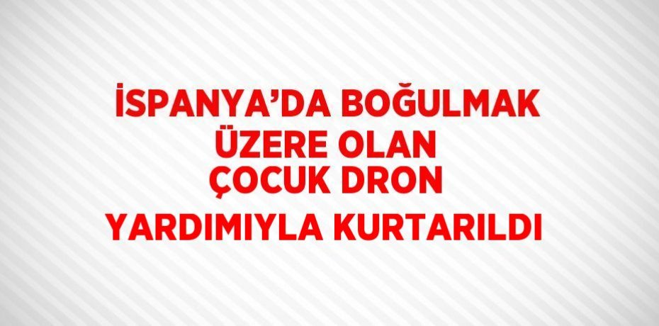 İSPANYA’DA BOĞULMAK ÜZERE OLAN ÇOCUK DRON YARDIMIYLA KURTARILDI