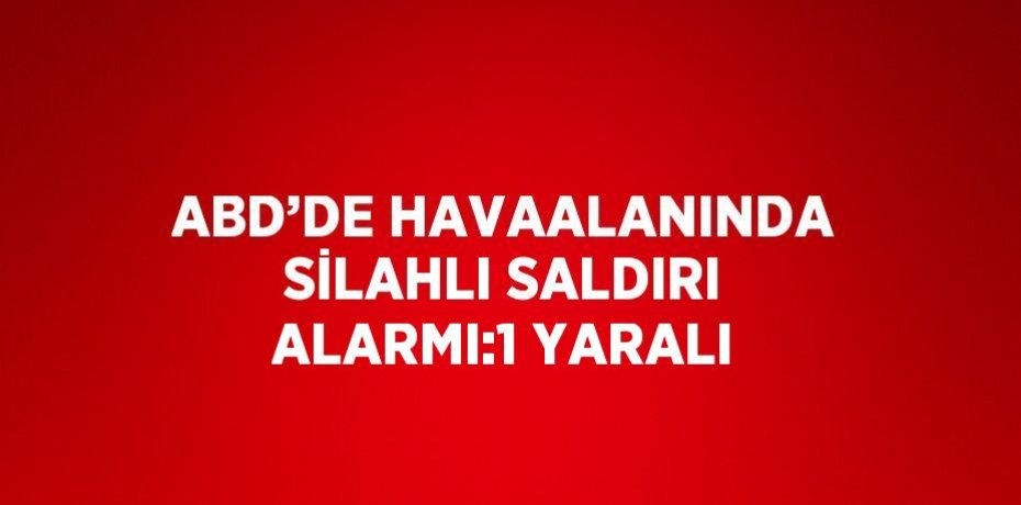 ABD’DE HAVAALANINDA SİLAHLI SALDIRI ALARMI:1 YARALI