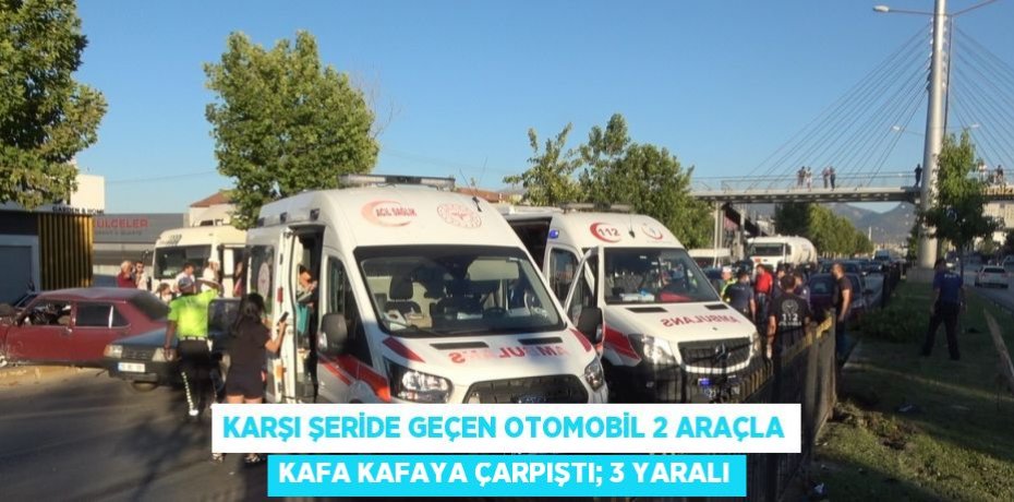 KARŞI ŞERİDE GEÇEN OTOMOBİL 2 ARAÇLA KAFA KAFAYA ÇARPIŞTI; 3 YARALI