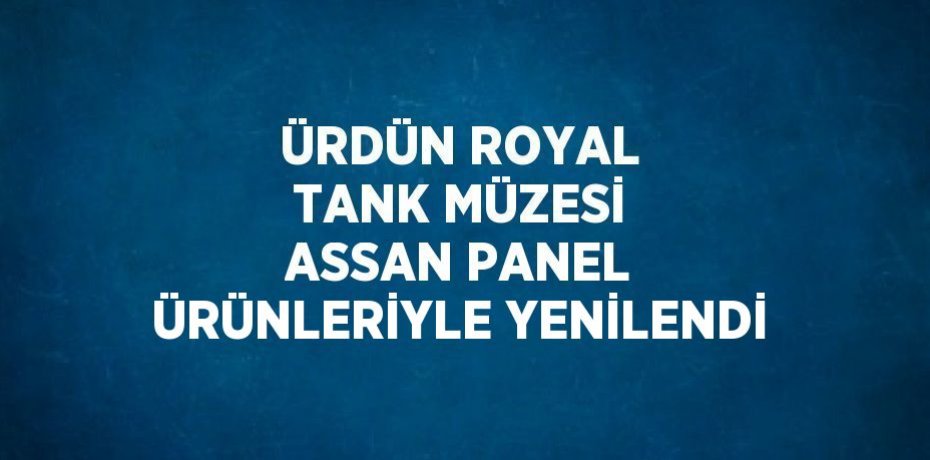 ÜRDÜN ROYAL TANK MÜZESİ ASSAN PANEL ÜRÜNLERİYLE YENİLENDİ