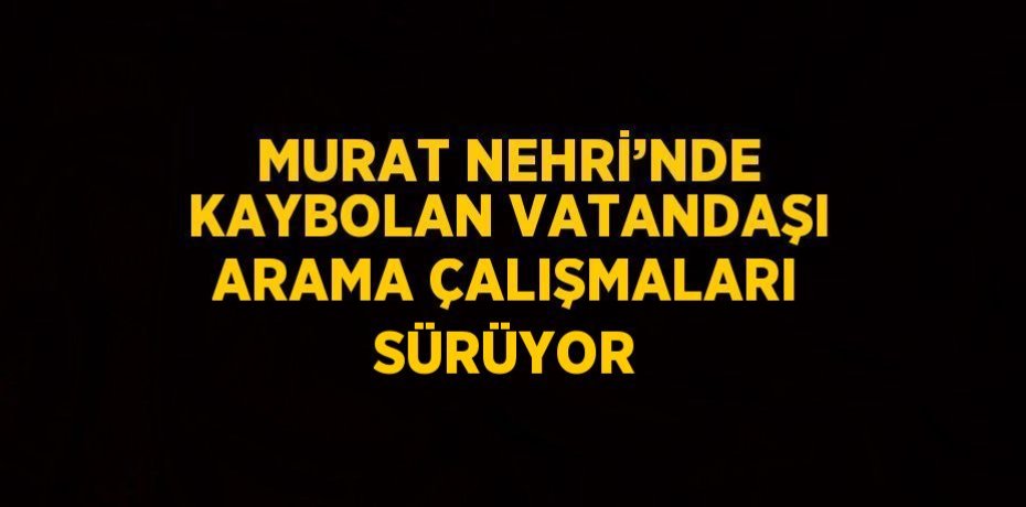 MURAT NEHRİ’NDE KAYBOLAN VATANDAŞI ARAMA ÇALIŞMALARI SÜRÜYOR