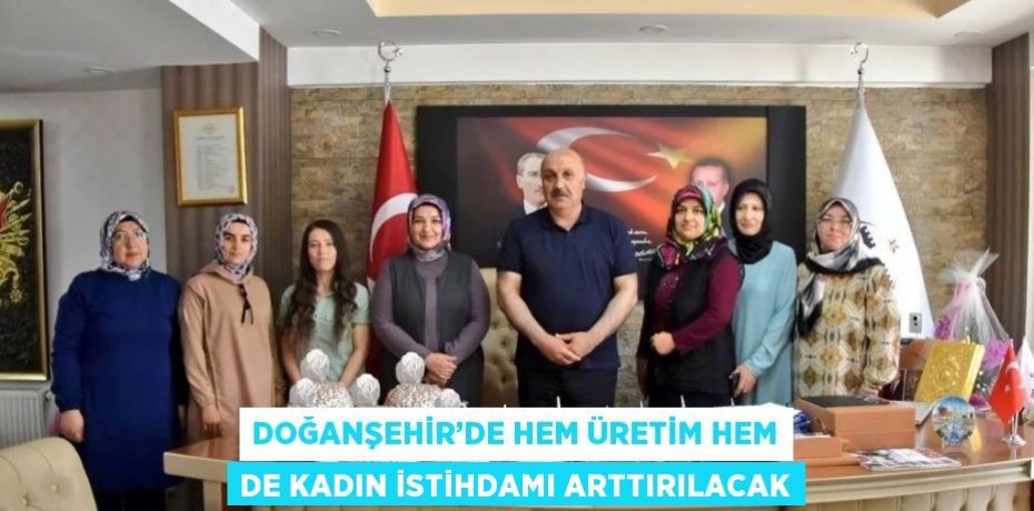DOĞANŞEHİR’DE HEM ÜRETİM HEM DE KADIN İSTİHDAMI ARTTIRILACAK
