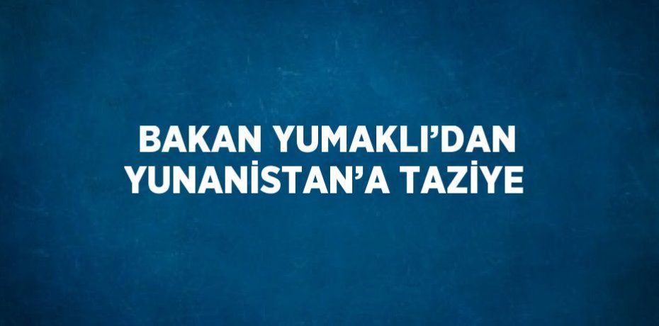 BAKAN YUMAKLI’DAN YUNANİSTAN’A TAZİYE