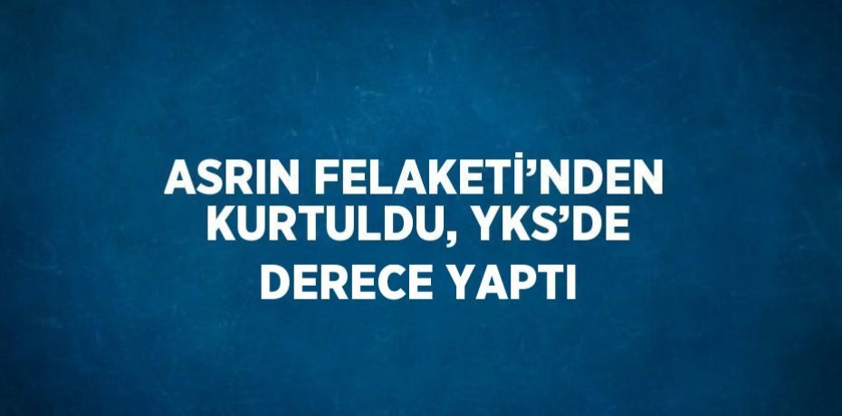ASRIN FELAKETİ’NDEN KURTULDU, YKS’DE DERECE YAPTI
