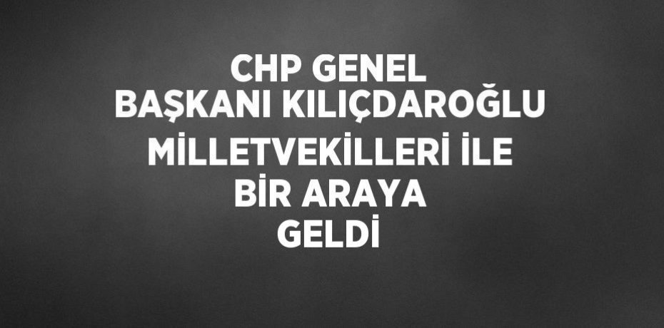 CHP GENEL BAŞKANI KILIÇDAROĞLU MİLLETVEKİLLERİ İLE BİR ARAYA GELDİ