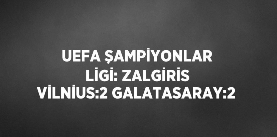 UEFA ŞAMPİYONLAR LİGİ: ZALGİRİS VİLNİUS:2 GALATASARAY:2