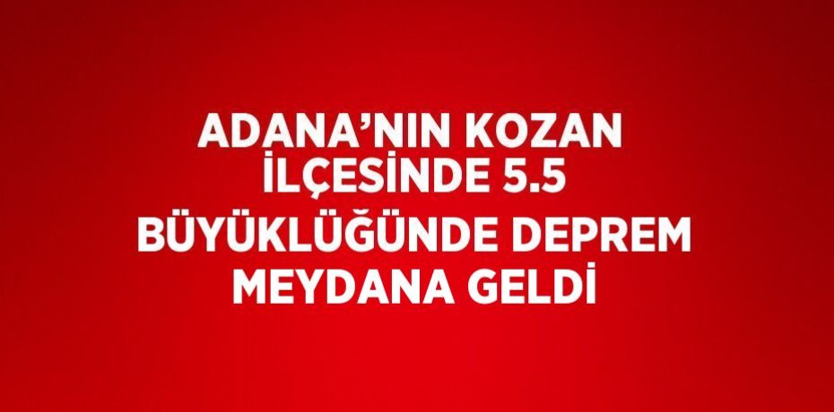 ADANA’NIN KOZAN İLÇESİNDE 5.5 BÜYÜKLÜĞÜNDE DEPREM MEYDANA GELDİ