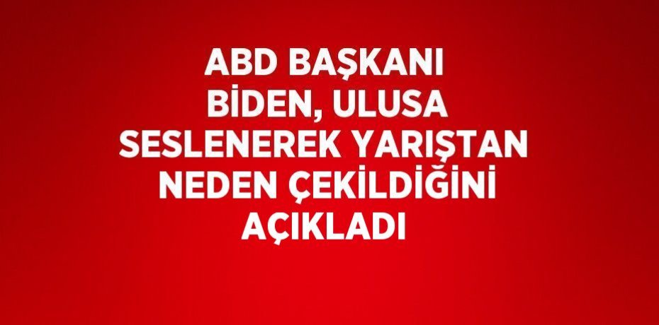 ABD BAŞKANI BİDEN, ULUSA SESLENEREK YARIŞTAN NEDEN ÇEKİLDİĞİNİ AÇIKLADI