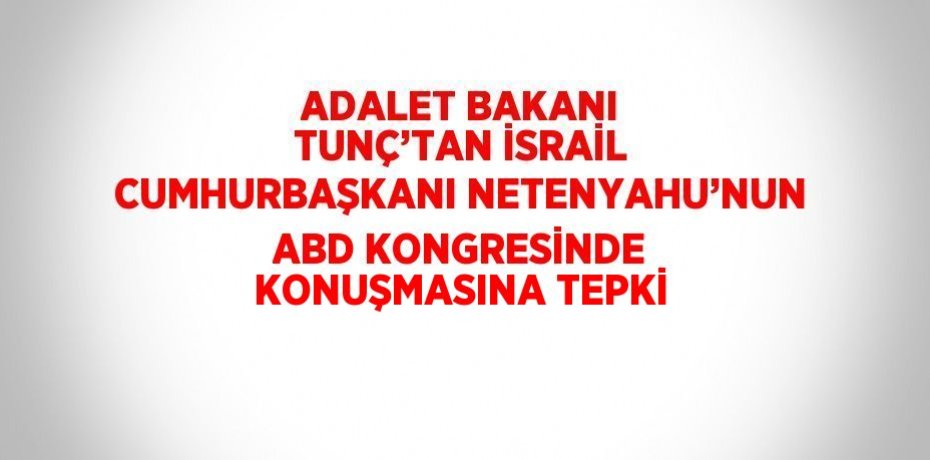 ADALET BAKANI TUNÇ’TAN İSRAİL CUMHURBAŞKANI NETENYAHU’NUN ABD KONGRESİNDE KONUŞMASINA TEPKİ
