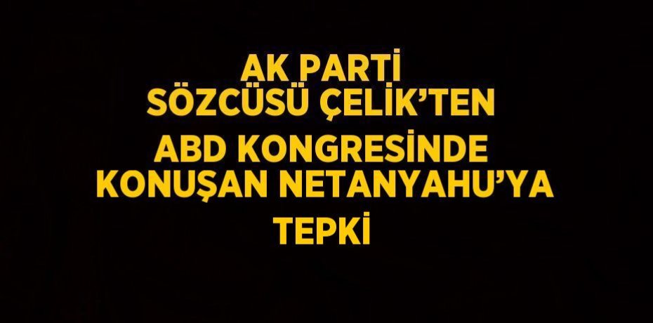AK PARTİ SÖZCÜSÜ ÇELİK’TEN ABD KONGRESİNDE KONUŞAN NETANYAHU’YA TEPKİ