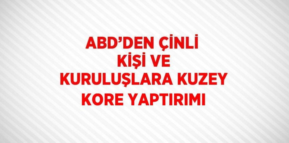 ABD’DEN ÇİNLİ KİŞİ VE KURULUŞLARA KUZEY KORE YAPTIRIMI