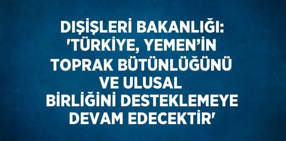 DIŞİŞLERİ BAKANLIĞI: 'TÜRKİYE, YEMEN’İN TOPRAK BÜTÜNLÜĞÜNÜ VE ULUSAL BİRLİĞİNİ DESTEKLEMEYE DEVAM EDECEKTİR'