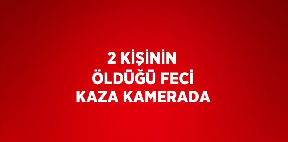 2 KİŞİNİN ÖLDÜĞÜ FECİ KAZA KAMERADA