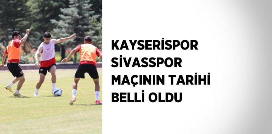 KAYSERİSPOR SİVASSPOR MAÇININ TARİHİ BELLİ OLDU