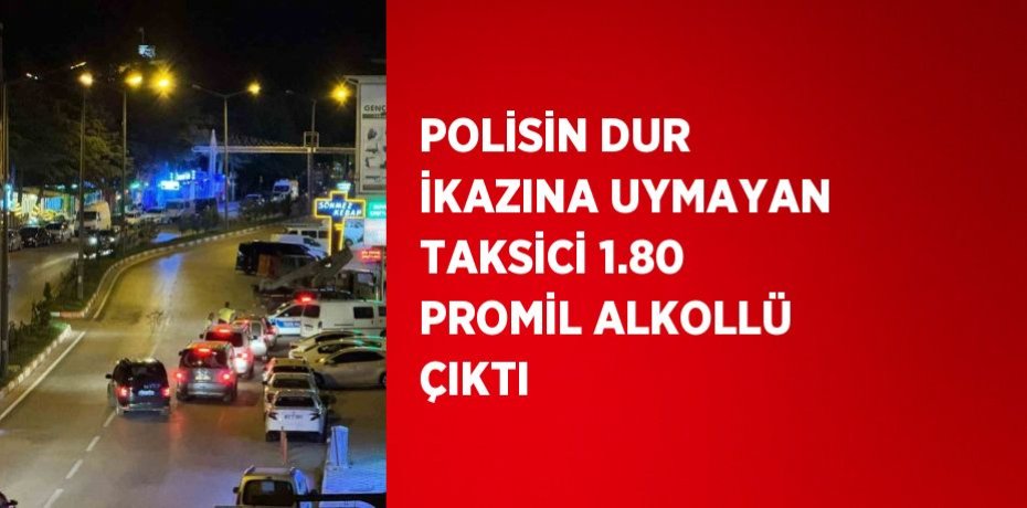 POLİSİN DUR İKAZINA UYMAYAN TAKSİCİ 1.80 PROMİL ALKOLLÜ ÇIKTI