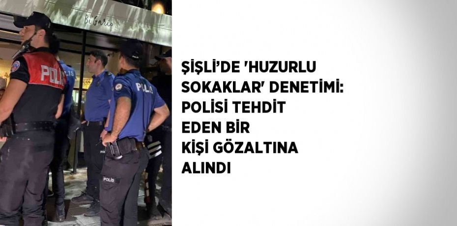 ŞİŞLİ’DE 'HUZURLU SOKAKLAR' DENETİMİ: POLİSİ TEHDİT EDEN BİR KİŞİ GÖZALTINA ALINDI