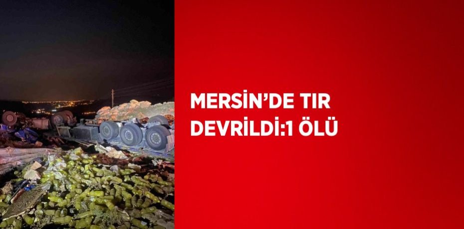 MERSİN’DE TIR DEVRİLDİ:1 ÖLÜ