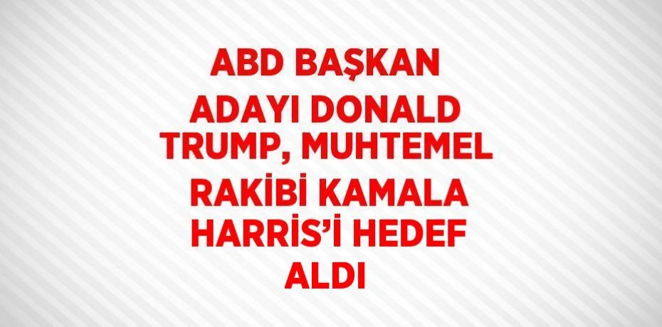 ABD BAŞKAN ADAYI DONALD TRUMP, MUHTEMEL RAKİBİ KAMALA HARRİS’İ HEDEF ALDI
