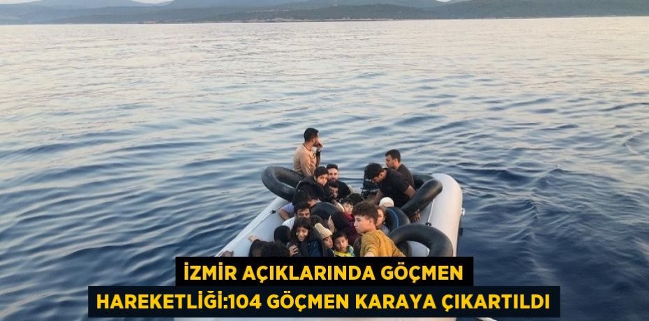 İZMİR AÇIKLARINDA GÖÇMEN HAREKETLİĞİ:104 GÖÇMEN KARAYA ÇIKARTILDI