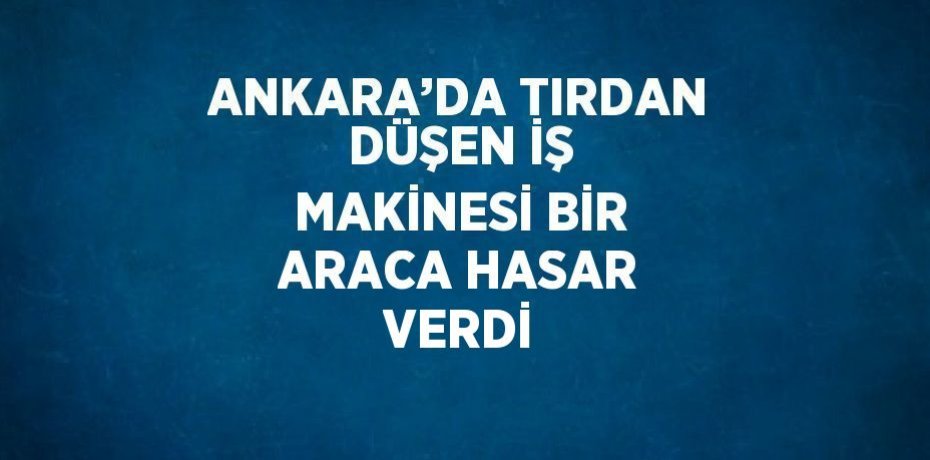 ANKARA’DA TIRDAN DÜŞEN İŞ MAKİNESİ BİR ARACA HASAR VERDİ