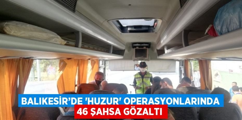 BALIKESİR’DE 'HUZUR' OPERASYONLARINDA 46 ŞAHSA GÖZALTI
